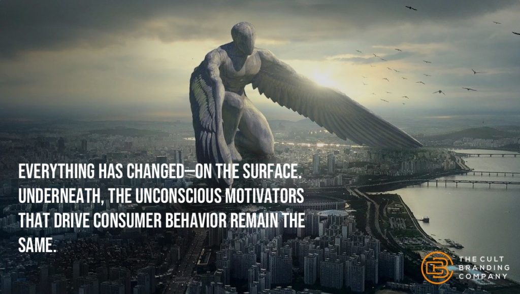 Everything has changed—on the surface. Underneath, the unconscious motivators that drive consumer behavior remain the same.