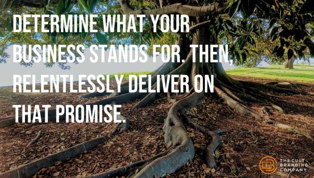 Determine what your business stands for. Then, relentlessly deliver on that promise.