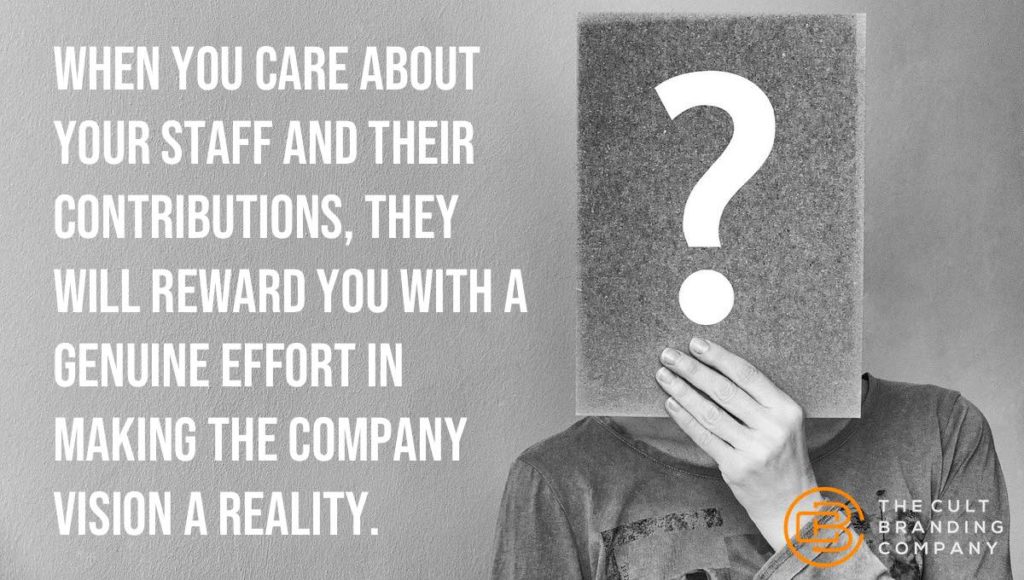 When you care about your staff and their contributions, they will reward you with a genuine effort in making the company vision a reality.