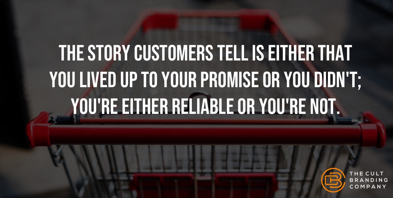 The story customers tell is either that you lived up to your promise or you didn't; you're reliable or your not