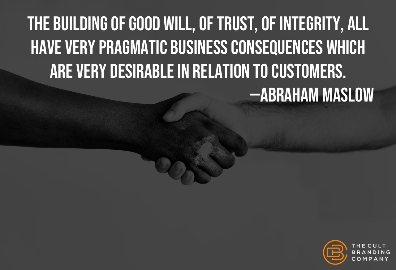 "The building of good will, of trust, of integrity, all have very pragmatic business consequences which are very desirable in relation to customers." -Abraham Maslow