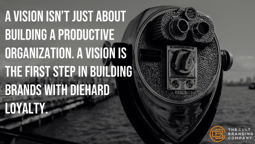 a vision isn’t just about building a productive organization. A vision is the first step in building brands with diehard loyalty. 