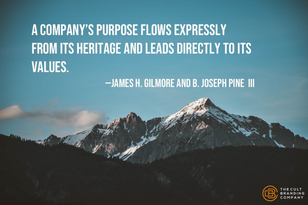 A company’s purpose flows expressly from its heritage and leads directly to its values. —James H. Gilmore and B. Joseph Pine  III