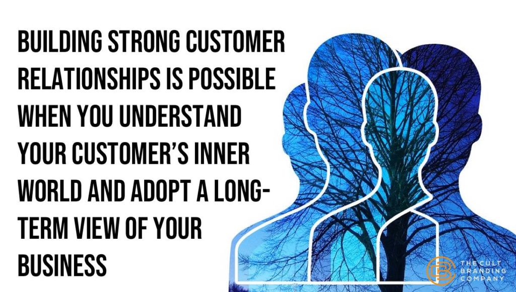 Building strong customer relationships is possible when you understand your customer’s inner world and adopt a long-term view of your business