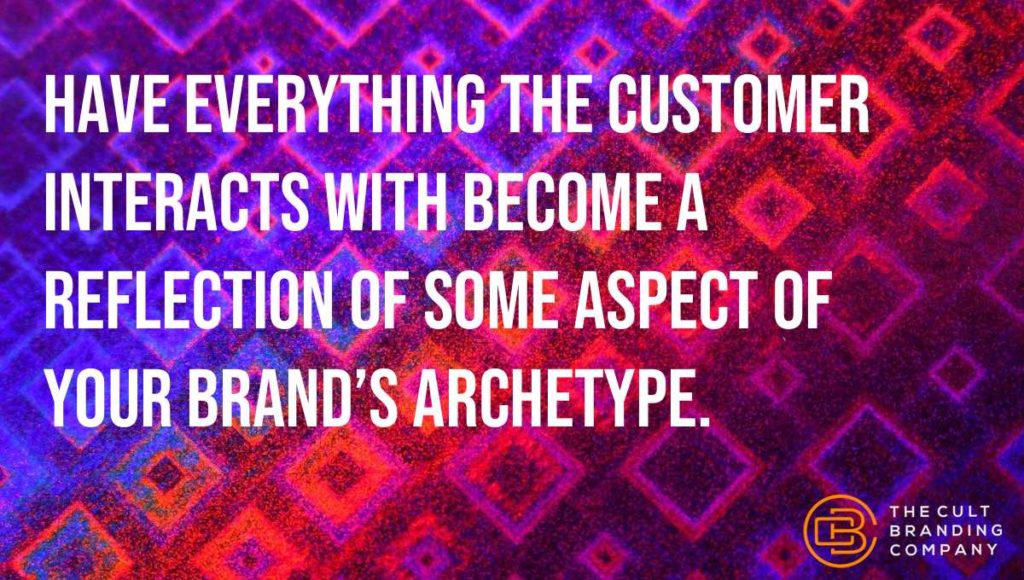 Have everything the customer interacts with become a reflection of some aspect of your brand’s archetype.