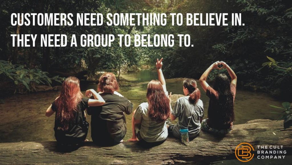 customers need something to believe in. They need a group to belong to. 