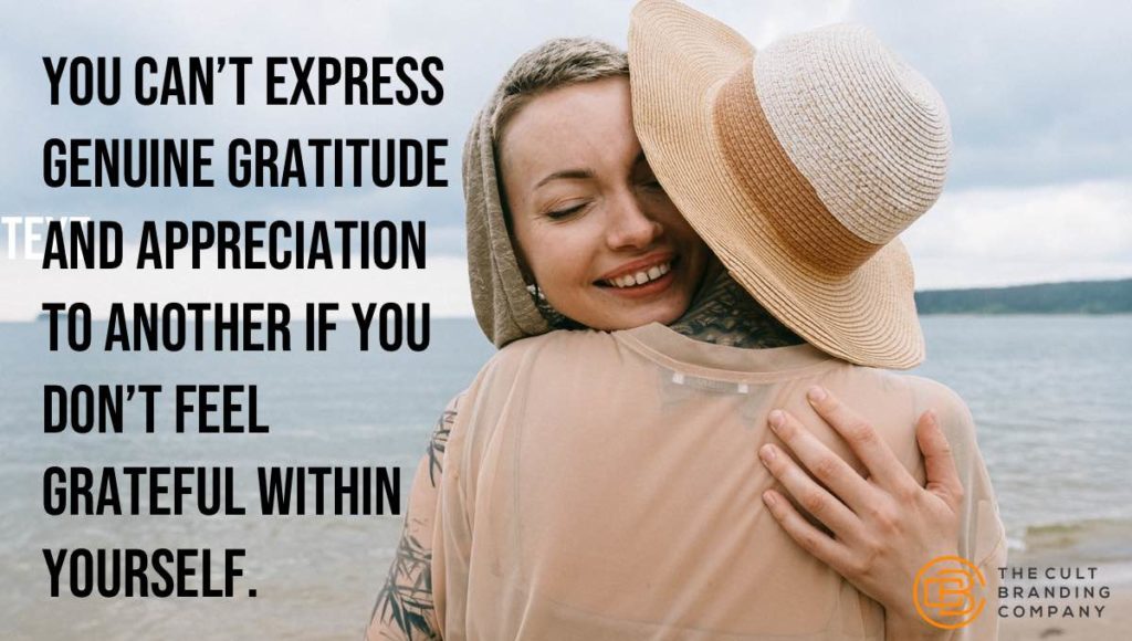 you can’t express genuine gratitude and appreciation to another if you don’t feel grateful within yourself.