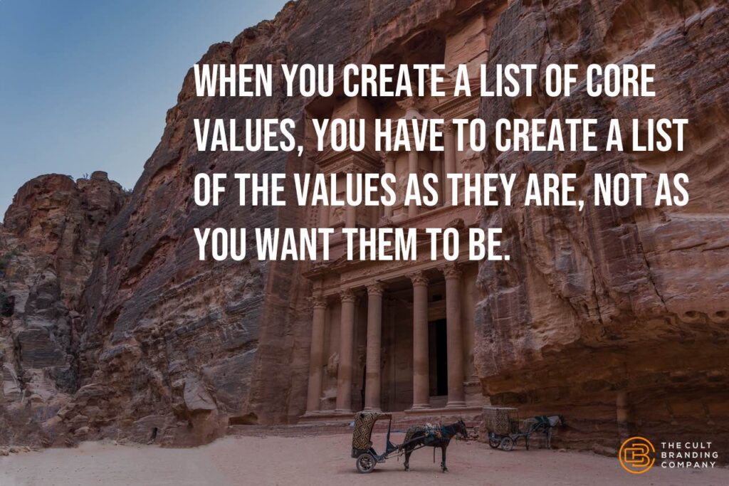 When you create a list of core values, you have to create a list of the values as they are, not as you want them to be. 