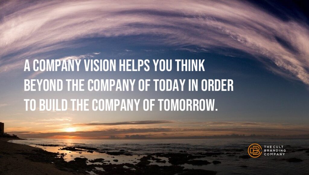 A company vision helps you think beyond the company of today in order to build the company of tomorrow.